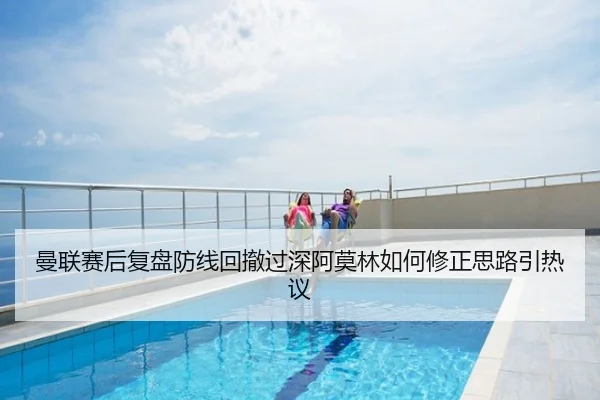 曼联赛后复盘防线回撤过深阿莫林如何修正思路引热议