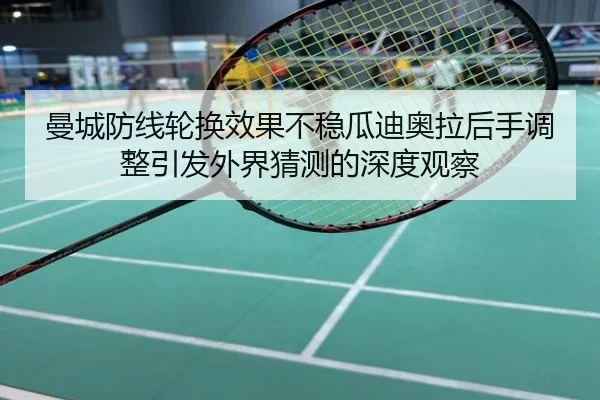 曼城防线轮换效果不稳瓜迪奥拉后手调整引发外界猜测的深度观察