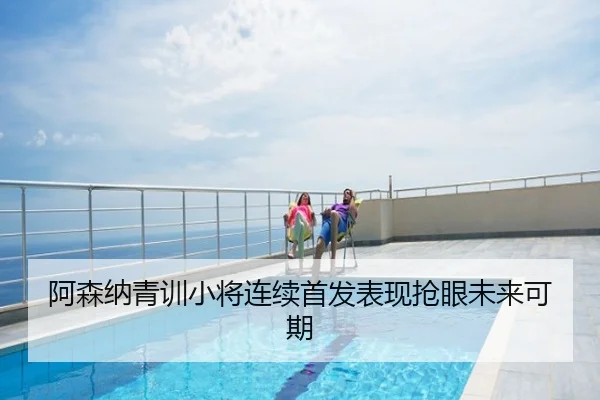 阿森纳青训小将连续首发表现抢眼未来可期